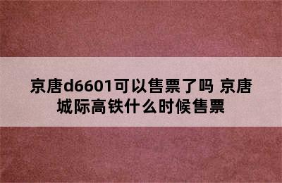 京唐d6601可以售票了吗 京唐城际高铁什么时候售票